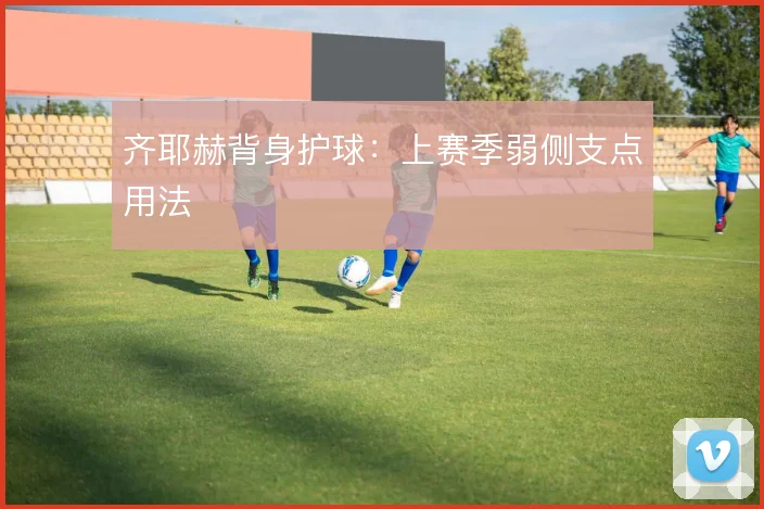 齐耶赫背身护球：上赛季弱侧支点用法