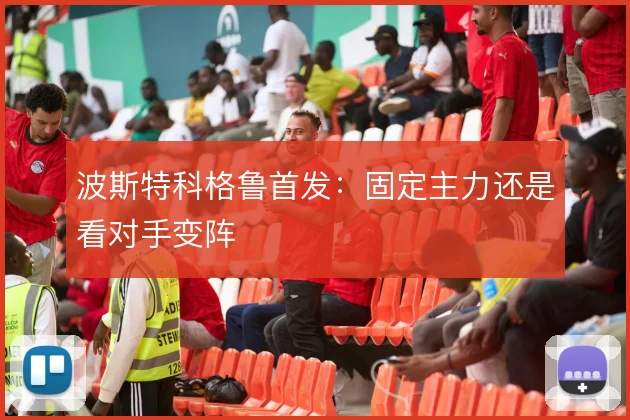 波斯特科格鲁首发：固定主力还是看对手变阵