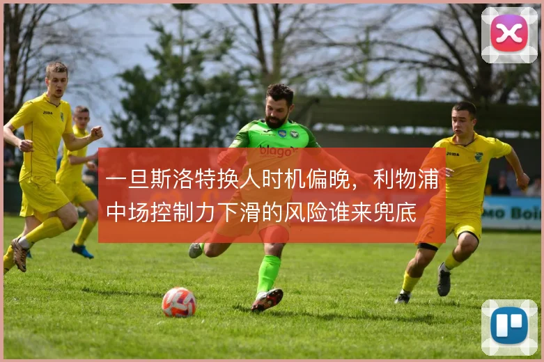 一旦斯洛特换人时机偏晚，利物浦中场控制力下滑的风险谁来兜底