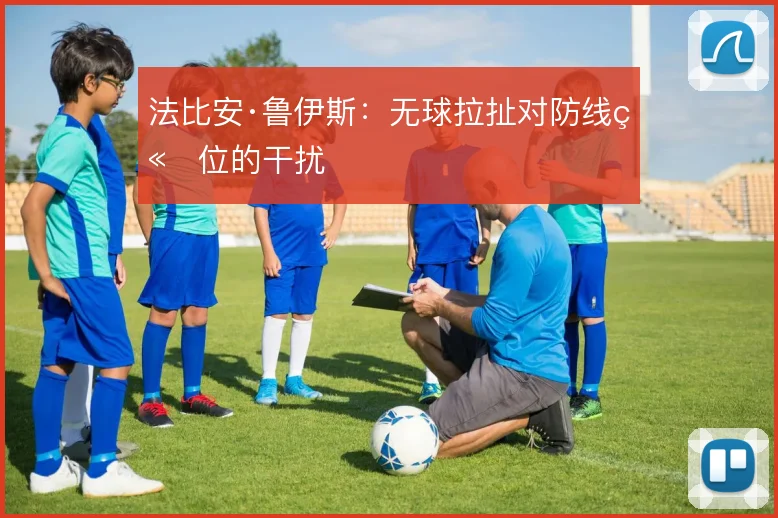 法比安·鲁伊斯：无球拉扯对防线站位的干扰