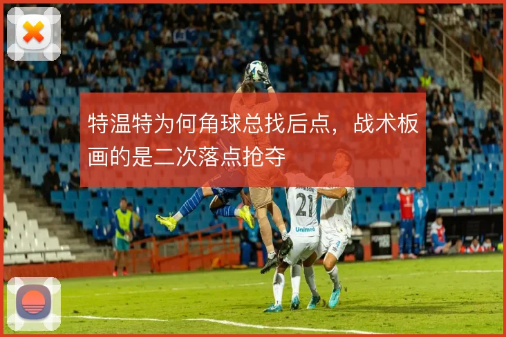 特温特为何角球总找后点，战术板画的是二次落点抢夺