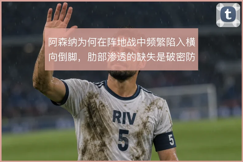 阿森纳为何在阵地战中频繁陷入横向倒脚,肋部渗透的缺失是破密防的症结
