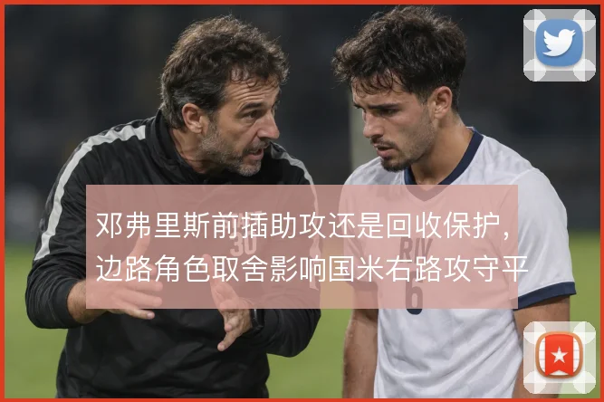 邓弗里斯前插助攻还是回收保护,边路角色取舍影响国米右路攻守平衡