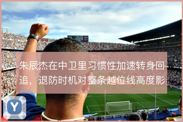 朱辰杰在中卫里习惯性加速转身回追，退防时机对整条越位线高度影响极大