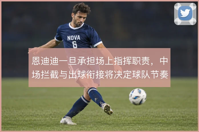 恩迪迪一旦承担场上指挥职责,中场拦截与出球衔接将决定球队节奏
