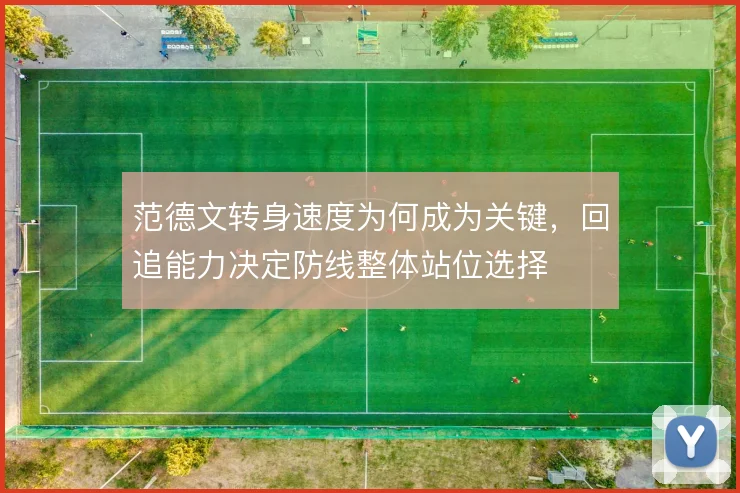 范德文转身速度为何成为关键，回追能力决定防线整体站位选择