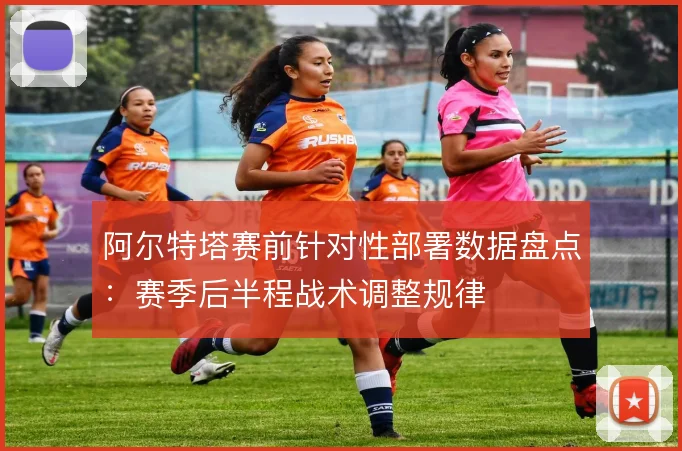 阿尔特塔赛前针对性部署数据盘点：赛季后半程战术调整规律