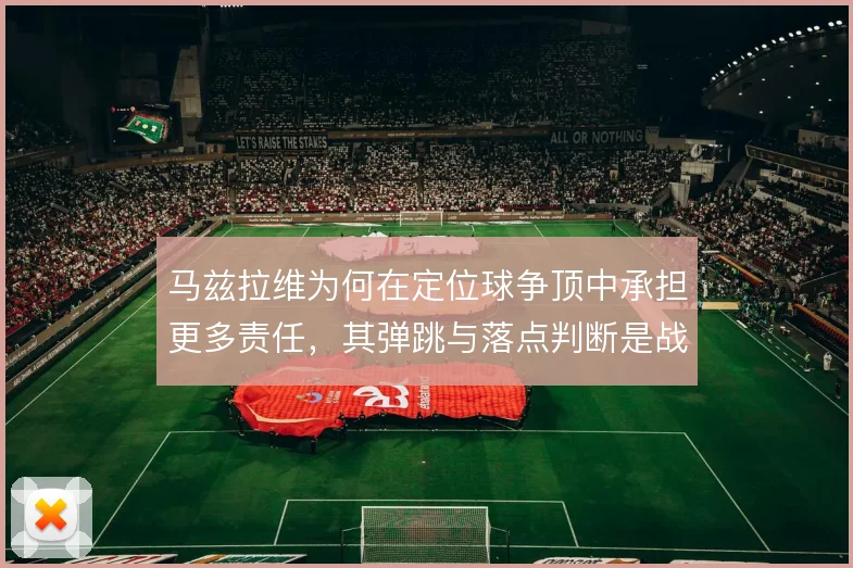 马兹拉维为何在定位球争顶中承担更多责任，其弹跳与落点判断是战术考量