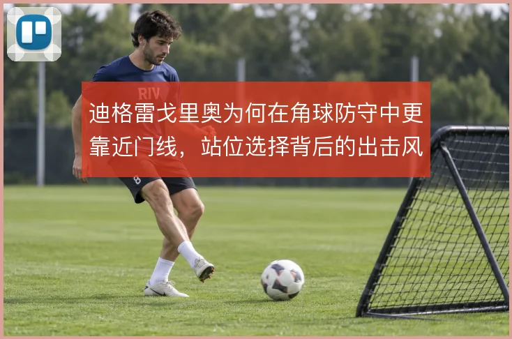 迪格雷戈里奥为何在角球防守中更靠近门线,站位选择背后的出击风险取舍