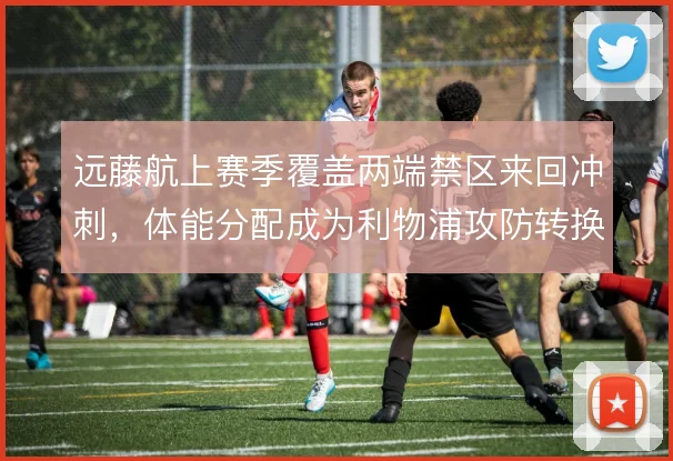 远藤航上赛季覆盖两端禁区来回冲刺,体能分配成为利物浦攻防转换的生命线