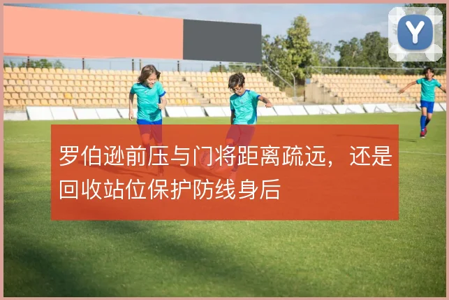罗伯逊前压与门将距离疏远,还是回收站位保护防线身后