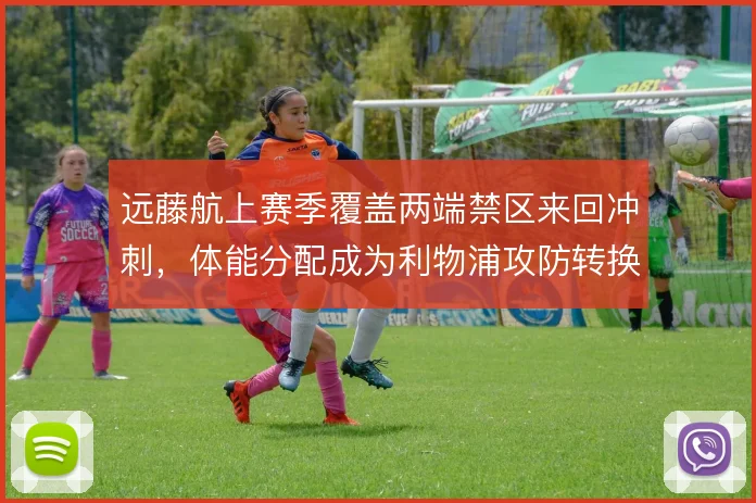 远藤航上赛季覆盖两端禁区来回冲刺,体能分配成为利物浦攻防转换的生命线