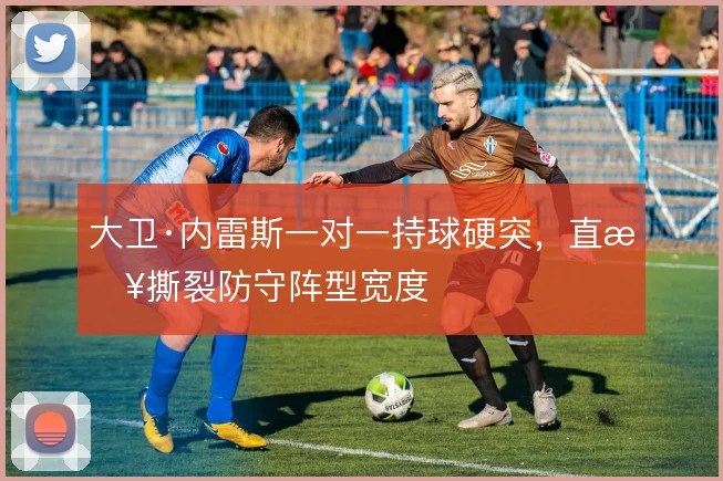 大卫·内雷斯一对一持球硬突,直接撕裂防守阵型宽度