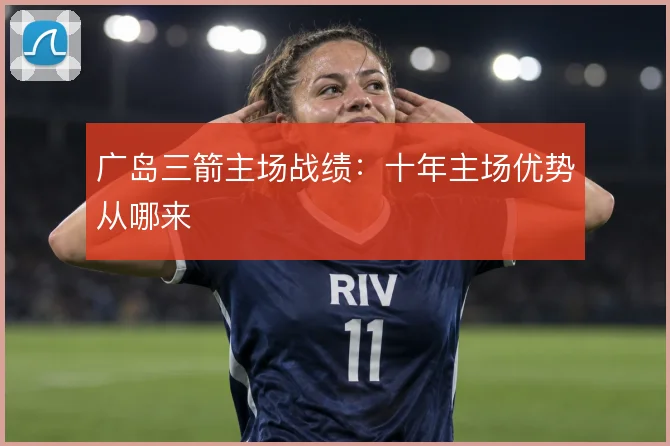 广岛三箭主场战绩：十年主场优势从哪来