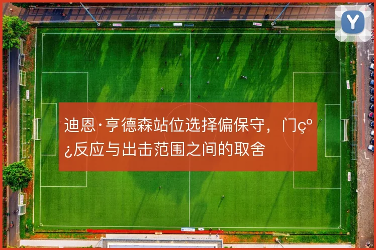 迪恩·亨德森站位选择偏保守，门线反应与出击范围之间的取舍