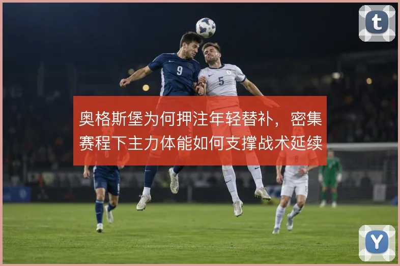 奥格斯堡为何押注年轻替补，密集赛程下主力体能如何支撑战术延续