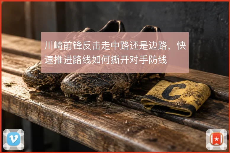 川崎前锋反击走中路还是边路，快速推进路线如何撕开对手防线
