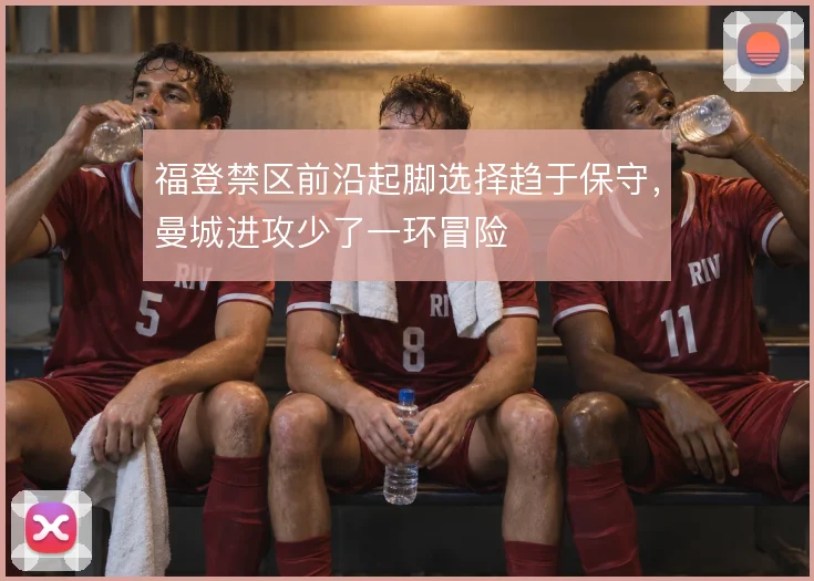福登禁区前沿起脚选择趋于保守,曼城进攻少了一环冒险