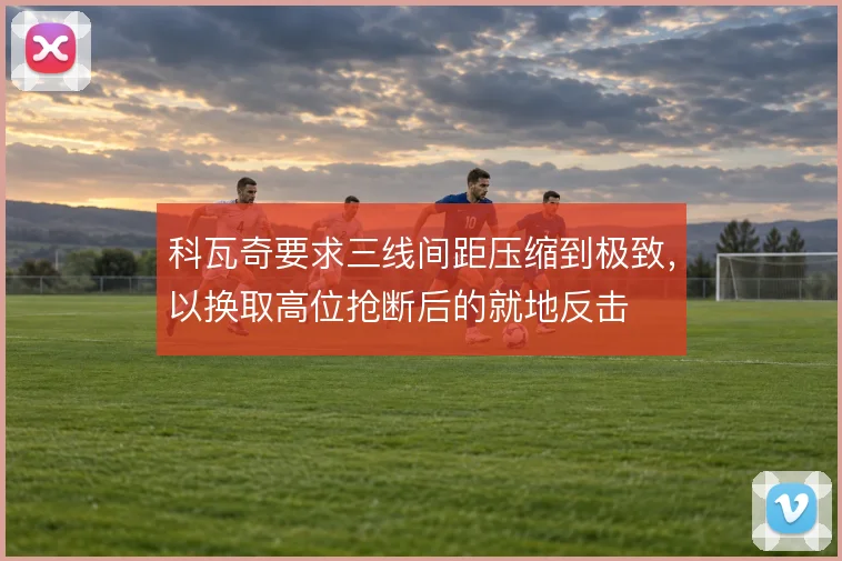 科瓦奇要求三线间距压缩到极致,以换取高位抢断后的就地反击