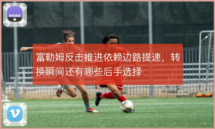 富勒姆反击推进依赖边路提速，转换瞬间还有哪些后手选择
