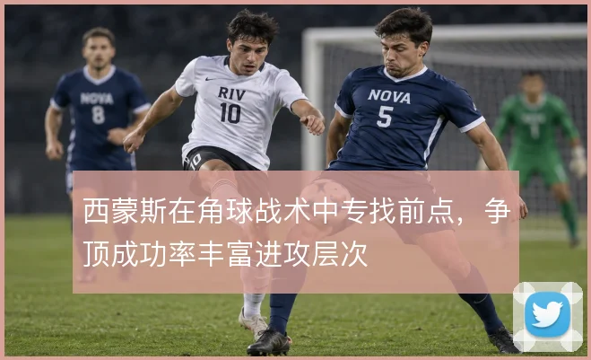 西蒙斯在角球战术中专找前点,争顶成功率丰富进攻层次