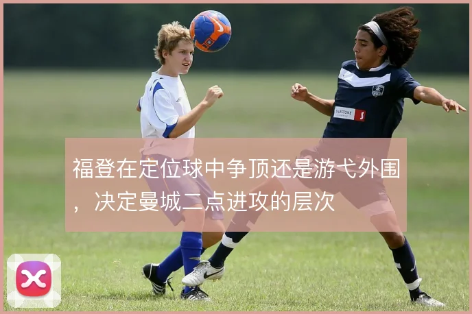 福登在定位球中争顶还是游弋外围，决定曼城二点进攻的层次