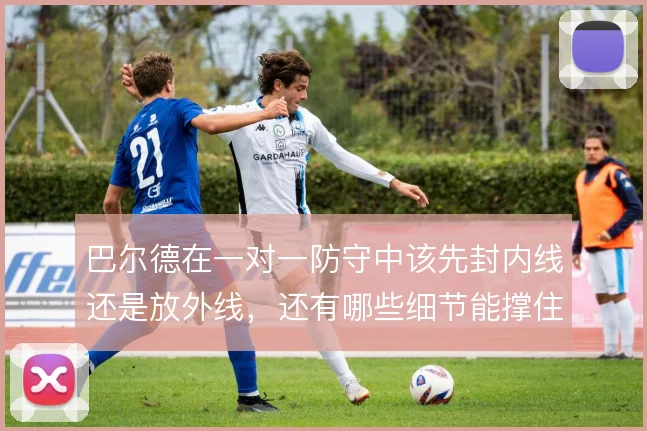 巴尔德在一对一防守中该先封内线还是放外线,还有哪些细节能撑住边路