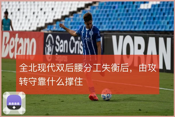 全北现代双后腰分工失衡后，由攻转守靠什么撑住