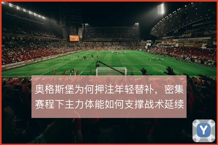 奥格斯堡为何押注年轻替补，密集赛程下主力体能如何支撑战术延续