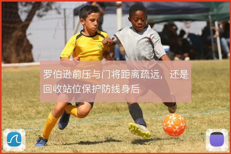 罗伯逊前压与门将距离疏远,还是回收站位保护防线身后