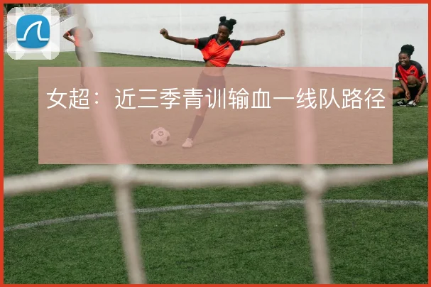女超:近三季青训输血一线队路径