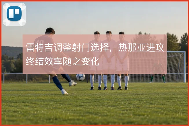 雷特吉调整射门选择,热那亚进攻终结效率随之变化