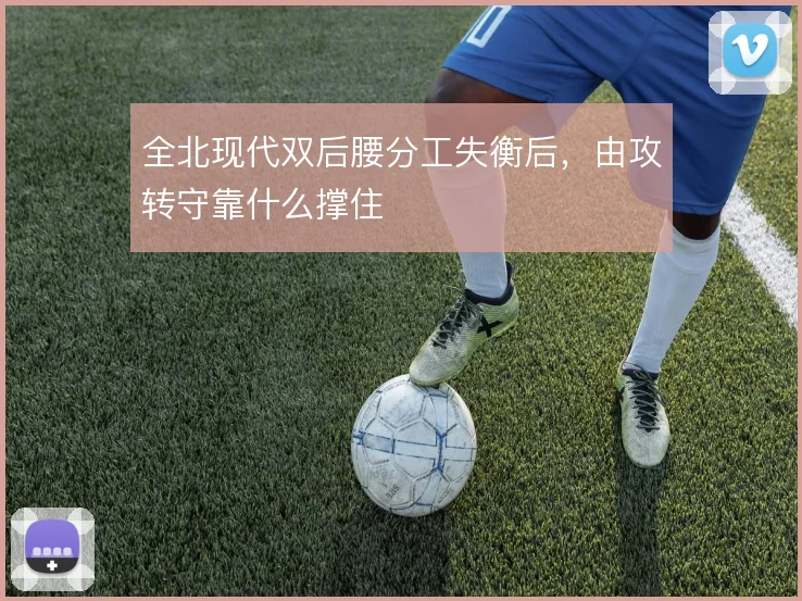 全北现代双后腰分工失衡后，由攻转守靠什么撑住