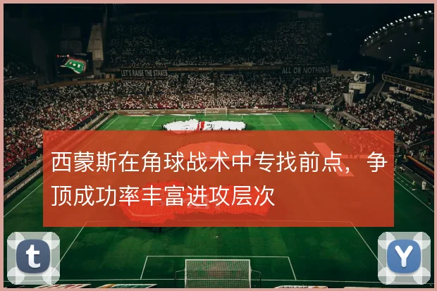 西蒙斯在角球战术中专找前点,争顶成功率丰富进攻层次