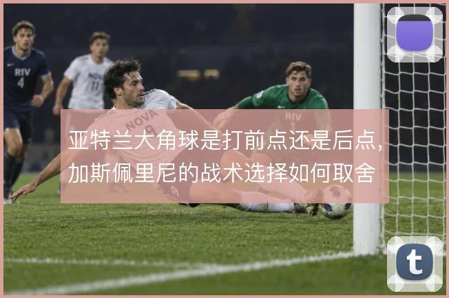 亚特兰大角球是打前点还是后点，加斯佩里尼的战术选择如何取舍