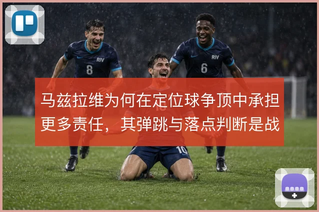 马兹拉维为何在定位球争顶中承担更多责任，其弹跳与落点判断是战术考量