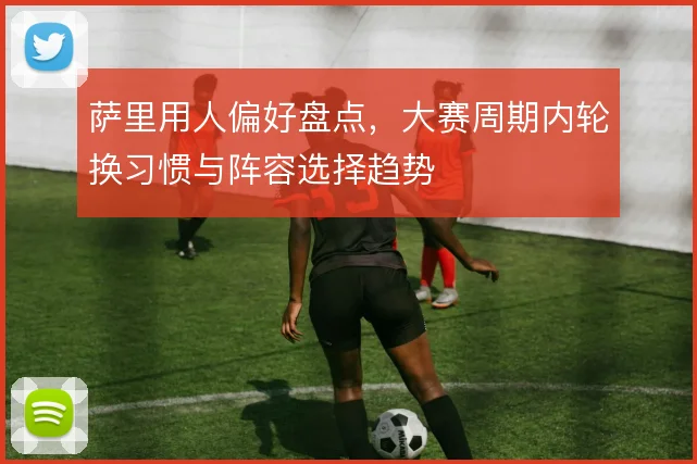 萨里用人偏好盘点,大赛周期内轮换习惯与阵容选择趋势