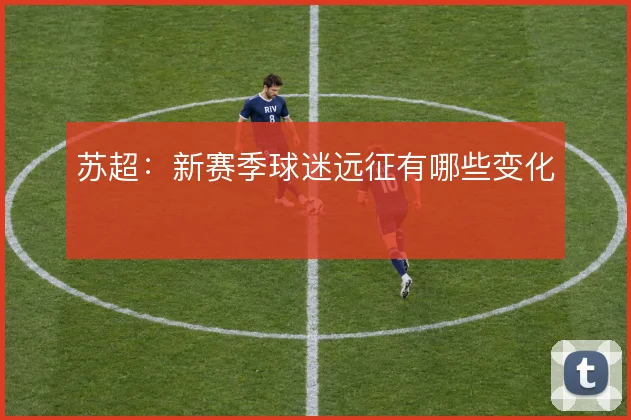 苏超:新赛季球迷远征有哪些变化
