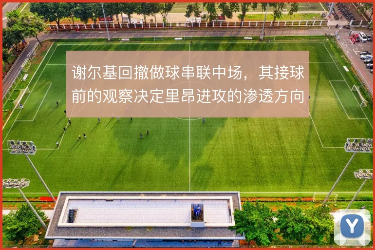 谢尔基回撤做球串联中场，其接球前的观察决定里昂进攻的渗透方向