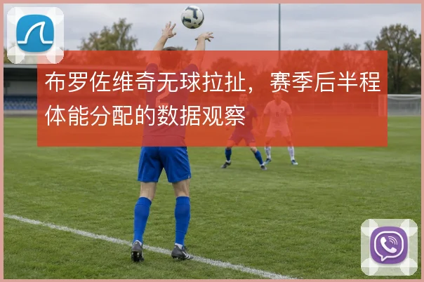 布罗佐维奇无球拉扯，赛季后半程体能分配的数据观察