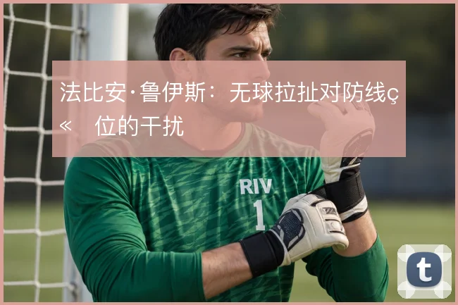 法比安·鲁伊斯:无球拉扯对防线站位的干扰