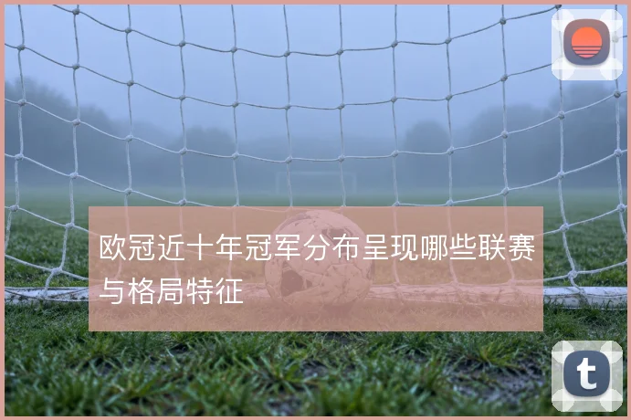 欧冠近十年冠军分布呈现哪些联赛与格局特征