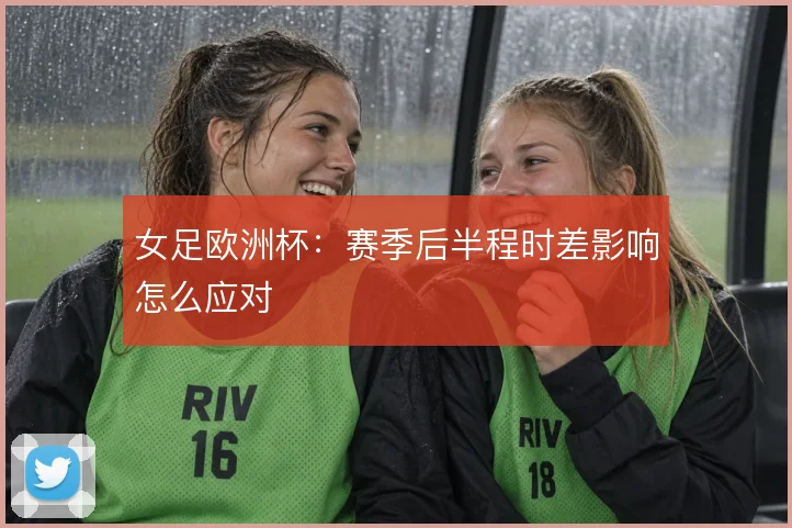 女足欧洲杯：赛季后半程时差影响怎么应对