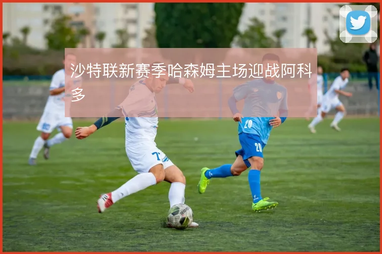 沙特联新赛季哈森姆主场迎战阿科多