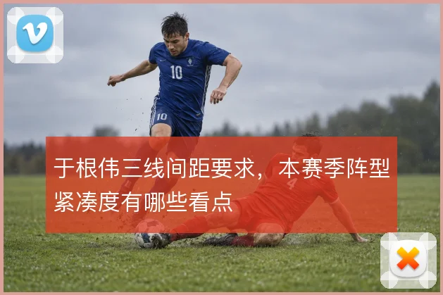 于根伟三线间距要求,本赛季阵型紧凑度有哪些看点