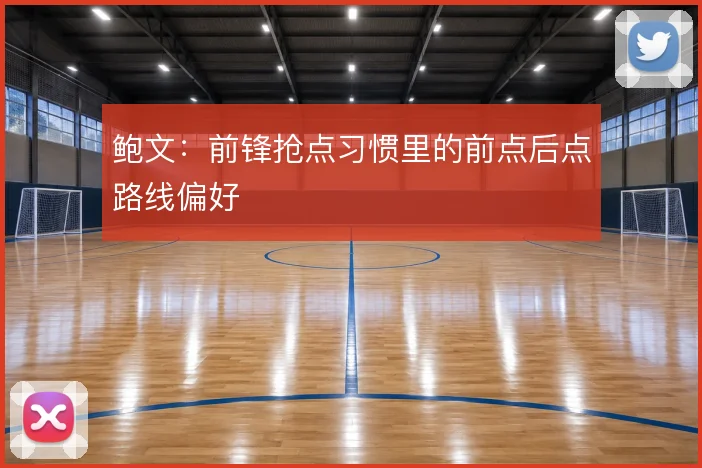鲍文：前锋抢点习惯里的前点后点路线偏好
