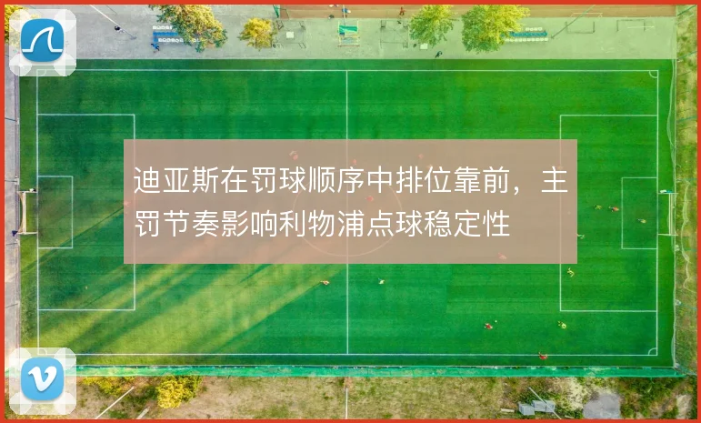 迪亚斯在罚球顺序中排位靠前，主罚节奏影响利物浦点球稳定性