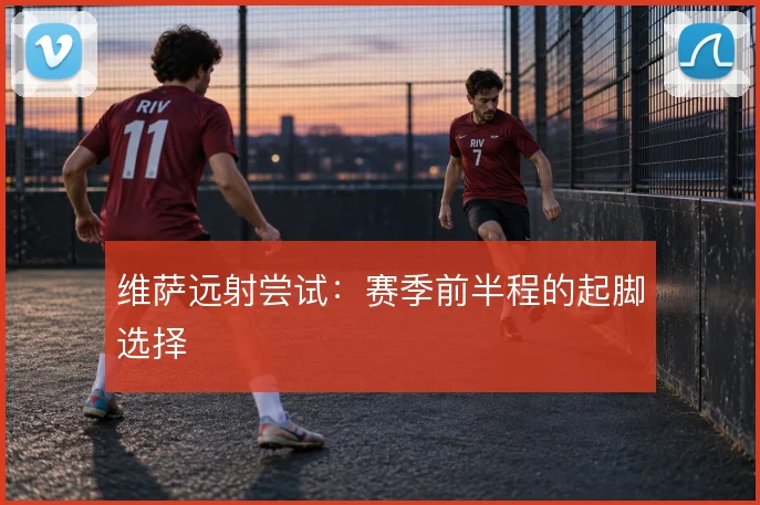 维萨远射尝试：赛季前半程的起脚选择