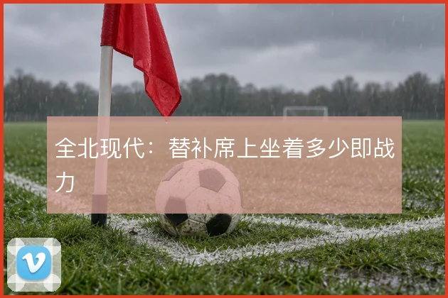 全北现代:替补席上坐着多少即战力