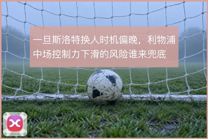 一旦斯洛特换人时机偏晚,利物浦中场控制力下滑的风险谁来兜底